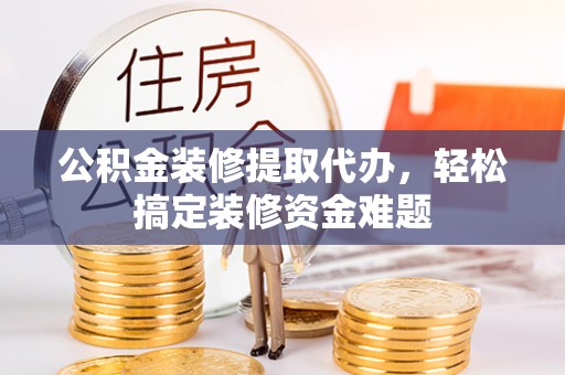 克孜勒苏公积金装修提取代办，轻松搞定装修资金难题
