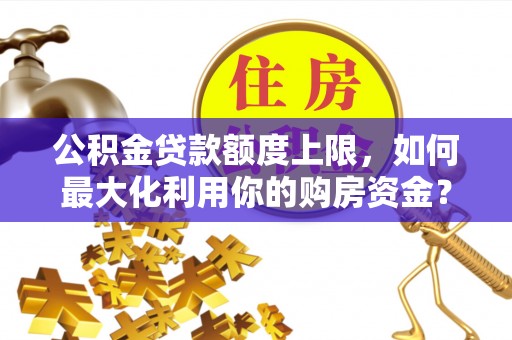 克孜勒苏公积金贷款额度上限，如何最大化利用你的购房资金？