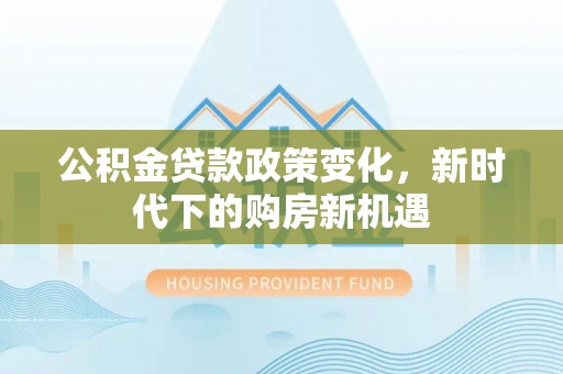 克孜勒苏公积金贷款政策变化，新时代下的购房新机遇