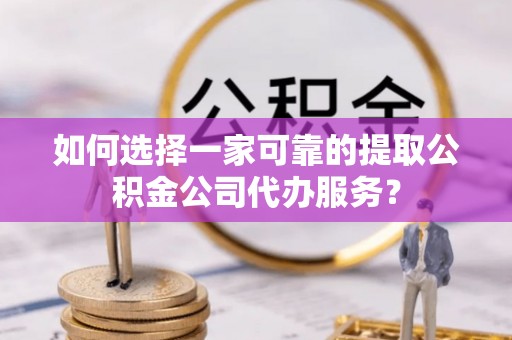 克孜勒苏如何选择一家可靠的提取公积金公司代办服务？
