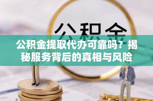 克孜勒苏公积金提取代办可靠吗？揭秘服务背后的真相与风险