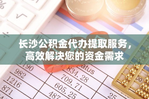 克孜勒苏长沙公积金代办提取服务，高效解决您的资金需求
