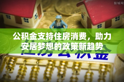 克孜勒苏公积金支持住房消费，助力安居梦想的政策新趋势