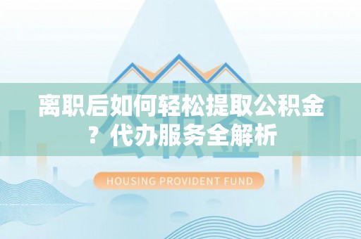 克孜勒苏离职后如何轻松提取公积金？代办服务全解析