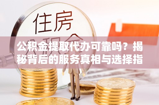 克孜勒苏公积金提取代办可靠吗？揭秘背后的服务真相与选择指南
