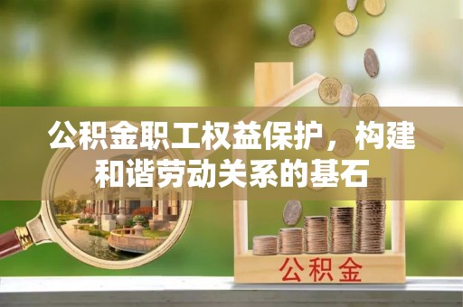 克孜勒苏公积金职工权益保护，构建和谐劳动关系的基石