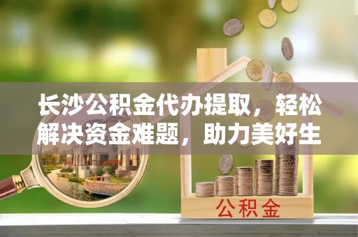 克孜勒苏长沙公积金代办提取，轻松解决资金难题，助力美好生活