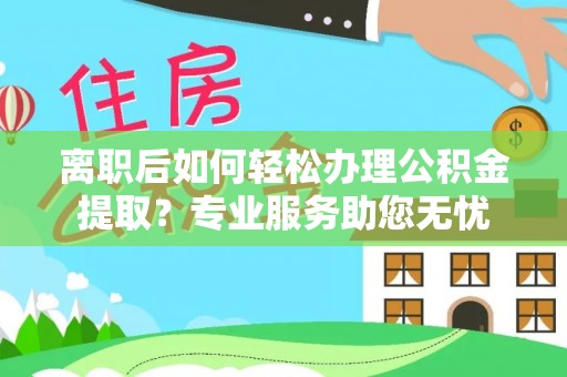 克孜勒苏离职后如何轻松办理公积金提取？专业服务助您无忧