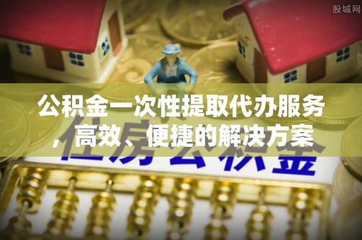 克孜勒苏公积金一次性提取代办服务，高效、便捷的解决方案