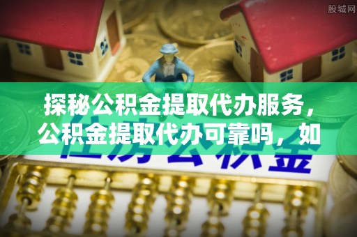 克孜勒苏探秘公积金提取代办服务，公积金提取代办可靠吗，如何选择值得信赖的机构？