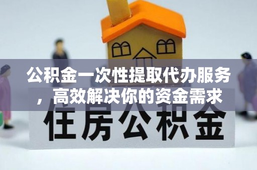 克孜勒苏公积金一次性提取代办服务，高效解决你的资金需求