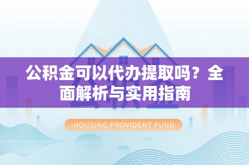 克孜勒苏公积金可以代办提取吗？全面解析与实用指南