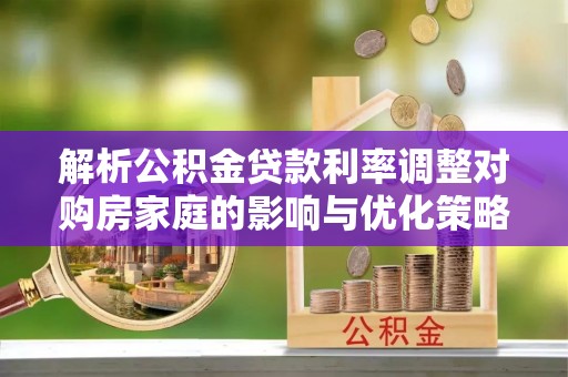 克孜勒苏解析公积金贷款利率调整对购房家庭的影响与优化策略