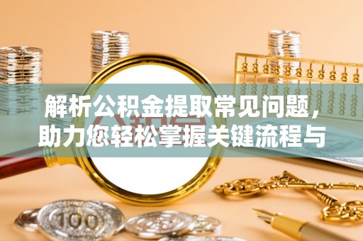 克孜勒苏解析公积金提取常见问题，助力您轻松掌握关键流程与技巧