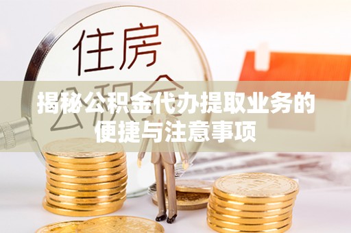 克孜勒苏揭秘公积金代办提取业务的便捷与注意事项