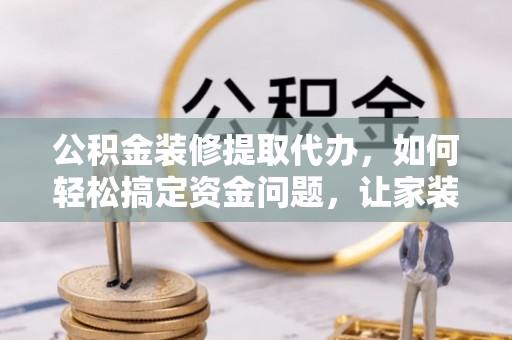 克孜勒苏公积金装修提取代办，如何轻松搞定资金问题，让家装无忧