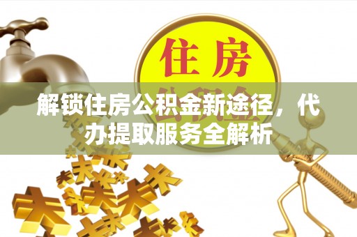 克孜勒苏解锁住房公积金新途径，代办提取服务全解析