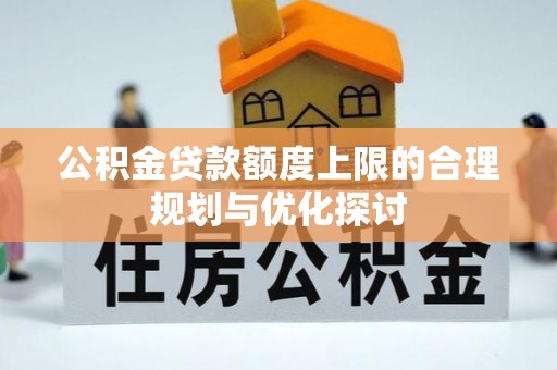 克孜勒苏公积金贷款额度上限的合理规划与优化探讨