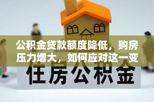 克孜勒苏公积金贷款额度降低，购房压力增大，如何应对这一变化？