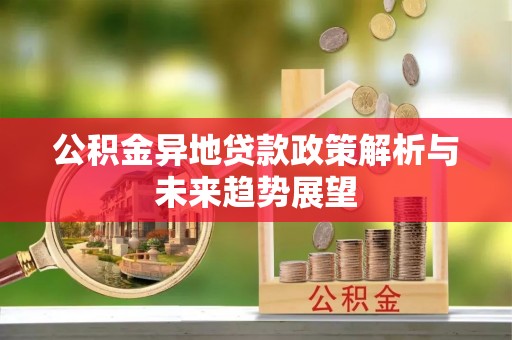 克孜勒苏公积金异地贷款政策解析与未来趋势展望