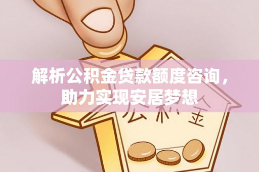 克孜勒苏解析公积金贷款额度咨询，助力实现安居梦想