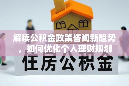 克孜勒苏解读公积金政策咨询新趋势，如何优化个人理财规划
