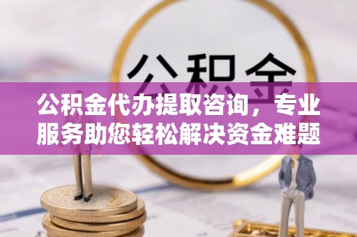 克孜勒苏公积金代办提取咨询，专业服务助您轻松解决资金难题