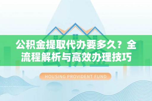 克孜勒苏公积金提取代办要多久？全流程解析与高效办理技巧