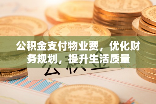 克孜勒苏公积金支付物业费，优化财务规划，提升生活质量