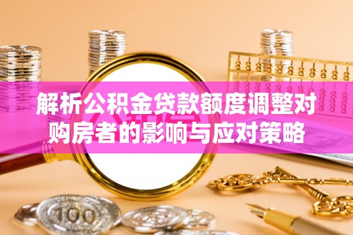 克孜勒苏解析公积金贷款额度调整对购房者的影响与应对策略