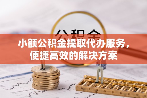 克孜勒苏小额公积金提取代办服务，便捷高效的解决方案