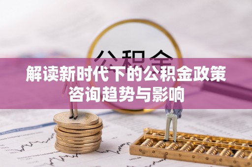 克孜勒苏解读新时代下的公积金政策咨询趋势与影响