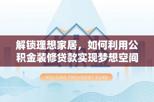 克孜勒苏解锁理想家居，如何利用公积金装修贷款实现梦想空间