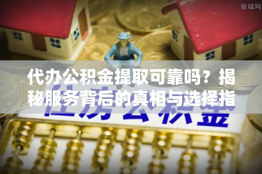 克孜勒苏代办公积金提取可靠吗？揭秘服务背后的真相与选择指南