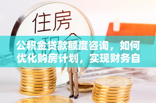 克孜勒苏公积金贷款额度咨询，如何优化购房计划，实现财务自由？