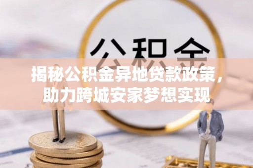 克孜勒苏揭秘公积金异地贷款政策，助力跨城安家梦想实现