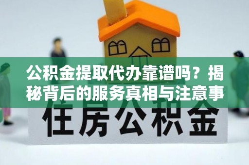 克孜勒苏公积金提取代办靠谱吗？揭秘背后的服务真相与注意事项