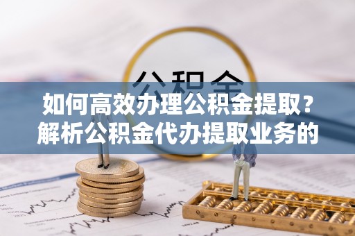 克孜勒苏如何高效办理公积金提取？解析公积金代办提取业务的全流程