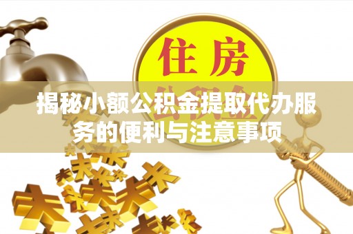 克孜勒苏揭秘小额公积金提取代办服务的便利与注意事项