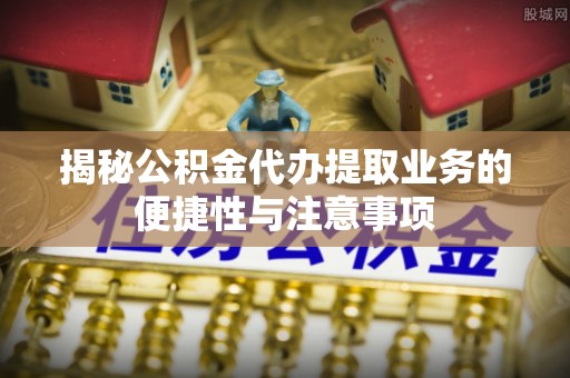 克孜勒苏揭秘公积金代办提取业务的便捷性与注意事项