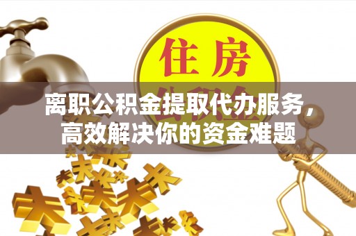 克孜勒苏离职公积金提取代办服务，高效解决你的资金难题
