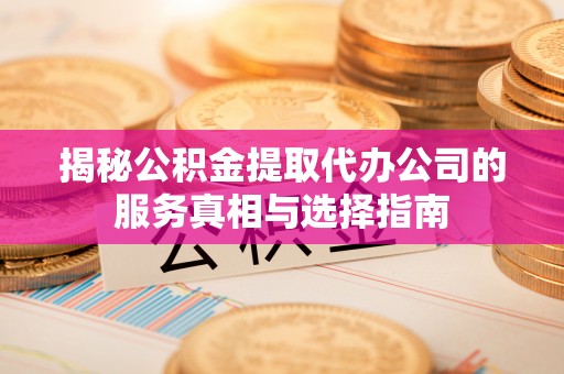 克孜勒苏揭秘公积金提取代办公司的服务真相与选择指南