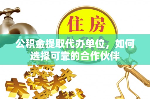 克孜勒苏公积金提取代办单位，如何选择可靠的合作伙伴
