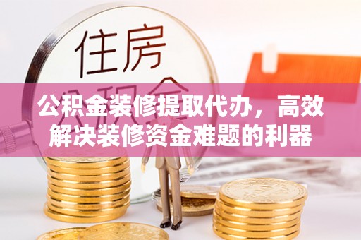 克孜勒苏公积金装修提取代办，高效解决装修资金难题的利器