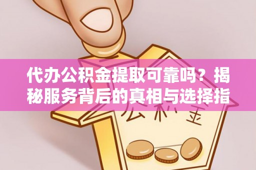 克孜勒苏代办公积金提取可靠吗？揭秘服务背后的真相与选择指南