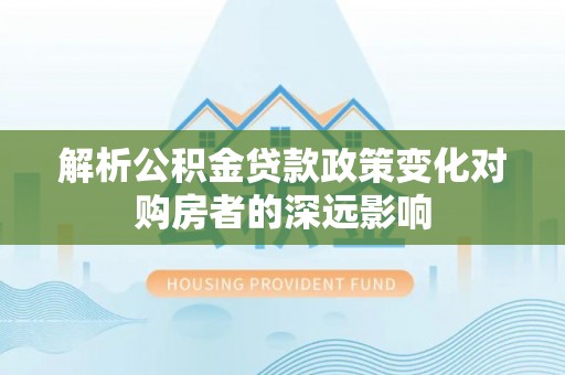 克孜勒苏解析公积金贷款政策变化对购房者的深远影响