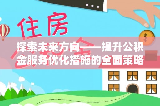 克孜勒苏探索未来方向——提升公积金服务优化措施的全面策略