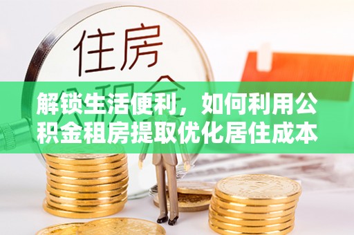克孜勒苏解锁生活便利，如何利用公积金租房提取优化居住成本