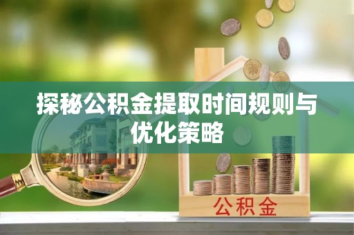 克孜勒苏探秘公积金提取时间规则与优化策略