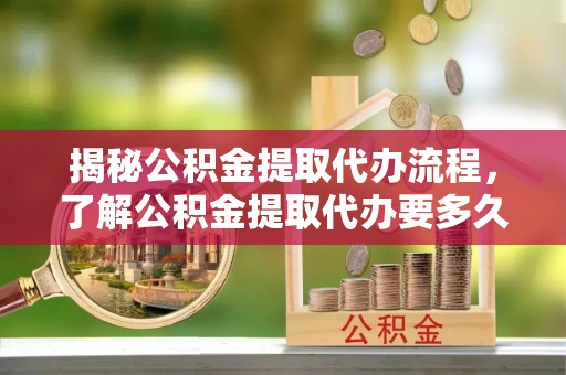 克孜勒苏揭秘公积金提取代办流程，了解公积金提取代办要多久不再迷茫